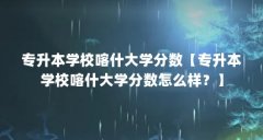 专升本学校喀什大学分数【专升本学校喀什大学分数怎么样?】