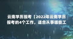 云南学历报考【2022年云南学历报考的4个工作,适合从事哪些工作】