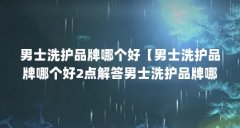 男士洗护品牌哪个好【男士洗护品牌哪个好2点解答男士洗护品牌哪个好】