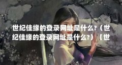 世纪佳缘的登录网址是什么?(世纪佳缘的登录网址是什么?)【世纪佳缘个人主