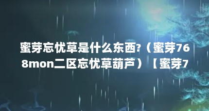 蜜芽忘忧草是什么东西?（蜜芽768mon二区忘忧草葫芦）【蜜芽768mon二区忘忧草葫芦介绍】