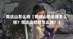 完达山怎么样【完达山奶品牌怎么样?完达山奶粉怎么样?】