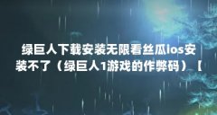 绿巨人下载安装无限看丝瓜ios安装不了(绿巨人1游戏的作弊码)【免费无限次