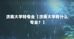 济南大学特专业【济南大学有什么专业?】