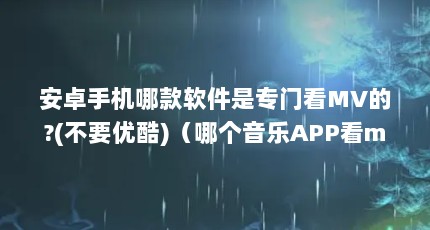 安卓手机哪款软件是专门看MV的?(不要优酷)（哪个音乐APP看mv不收费的）【哪个音乐app看mv不收费】
