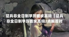 征兵非全日制学历要求高吗【征兵非全日制学历要求高吗2点解答对大家有用】