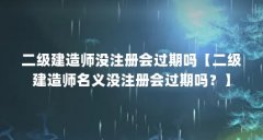 二级建造师没注册会过期吗【二级建造师名义没注册会过期吗?】