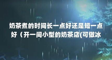 奶茶煮的时间长一点好还是短一点好（开一间小型的奶茶店(可做冰激凌,冷热钦,奶茶)都需要什么设备,价位是多 ...）【700cc水蜜桃刨冰的制作方法：刨冰的制作方法】