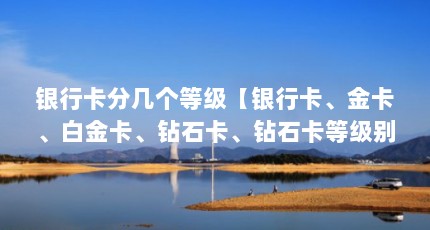 银行卡分几个等级【银行卡、金卡、白金卡、钻石卡、钻石卡等级别的解答】