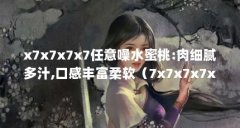 x7x7x7x7任意噪水蜜桃:肉细腻多汁,口感丰富柔软(7x7x7x7x任意槽2024:挑战与无限可