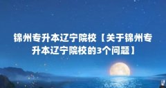 锦州专升本辽宁院校【关于锦州专升本辽宁院校的3个问题】