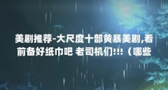 美剧推荐-大尺度十部黄暴美剧,看前备好纸巾吧 老司机们!!!（哪些卫生纸好用