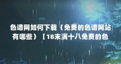 色谱网如何下载（免费的色谱网站有哪些）【18末满十八免费的色谱网站有哪些