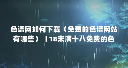 色谱网如何下载（免费的色谱网站有哪些）【18末满十八免费的色谱网站有哪些免费的色谱网站有哪些】