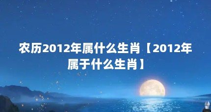 农历2012年属什么生肖【2012年属于什么生肖】