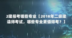 2建报考哪些专业【2018年二级建造师考试，哪些专业更值得考？】