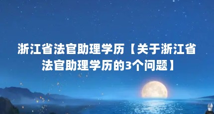 浙江省法官助理学历【关于浙江省法官助理学历的3个问题】