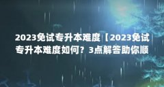 2023免试专升本难度【2023免试专升本难度如何?3点解答助你顺利通过】