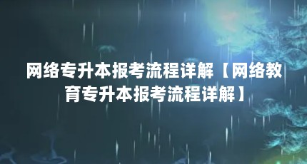 网络专升本报考流程详解【网络教育专升本报考流程详解】