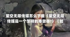 星空无限传媒怎么下载(星空无限传媒是一个怎样的播放器?)【如何下载星空