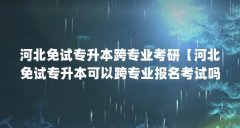河北免试专升本跨专业考研【河北免试专升本可以跨专业报名考试吗?】