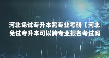 河北免试专升本跨专业考研【河北免试专升本可以跨专业报名考试吗？】