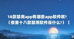 18款禁用app有哪些app软件呢?(夜里十八款禁用软件是什么?)【夜里十八款禁用
