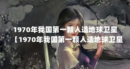 1970年我国第一颗人造地球卫星【1970年我国第一颗人造地球卫星发射成功了吗】