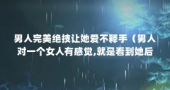 男人完美绝技让她爱不释手(男人对一个女人有感觉,就是看到她后下面会硬的