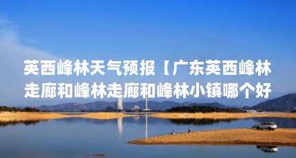 英西峰林天气预报【广东英西峰林走廊和峰林走廊和峰林小镇哪个好玩】