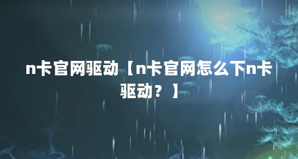 n卡官网驱动【n卡官网怎么下n卡驱动？】
