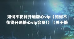 如何不花钱开通糖心vip（如何不花钱开通糖心vip会员?）【关于糖心破解版无限