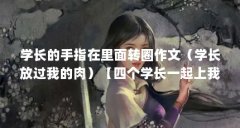学长的手指在里面转圈作文(学长放过我的肉)【四个学长一起上我会坏掉的学