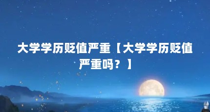 大学学历贬值严重【大学学历贬值严重吗？】