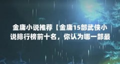 金庸小说推荐【金庸15部武侠小说排行榜前十名,你认为哪一部最经典?】