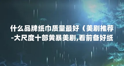 什么品牌纸巾质量最好（美剧推荐-大尺度十部黄暴美剧,看前备好纸巾吧 老司机们!!!）【百度百科-妮飘二、美剧推荐-大尺度十部黄暴美剧】