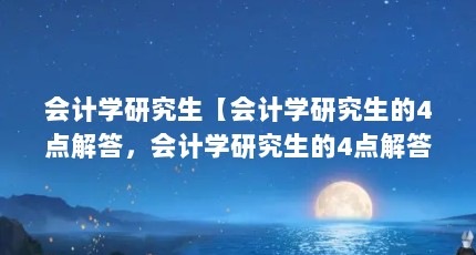 会计学研究生【会计学研究生的4点解答，会计学研究生的4点解答对大家有用】