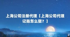 上海公司注册代理【上海公司代理记账怎么做?】