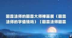 圆霖法师的圆霖大师禅画展(圆霖法师的字值钱吗)【圆霖法师圆霖法师(圆霖