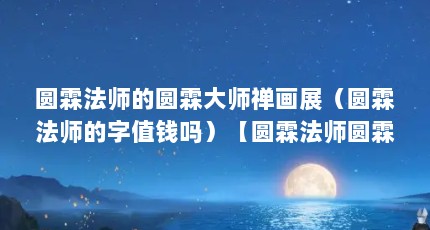 圆霖法师的圆霖大师禅画展（圆霖法师的字值钱吗）【圆霖法师圆霖法师（圆霖法师岭兜圆霖法师号大雄山人、山僧）】