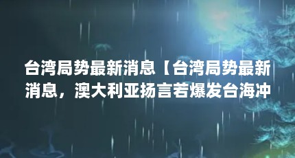 台湾局势最新消息【台湾局势最新消息，澳大利亚扬言若爆发台海冲突，将牵制中国海军】