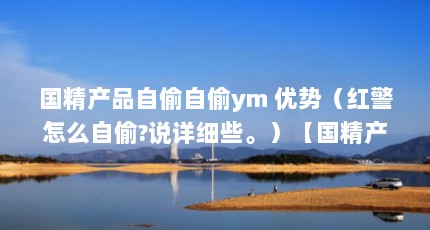 国精产品自偷自偷ym 优势（红警怎么自偷?说详细些。）【国精产品自偷自偷ym优势怎么自偷ym优势红警怎么自偷】