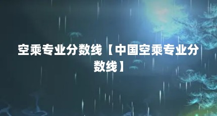 空乘专业分数线【中国空乘专业分数线】