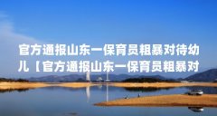 官方通报山东一保育员粗暴对待幼儿【官方通报山东一保育员粗暴对待幼儿的
