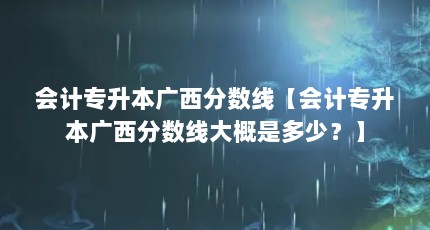 会计专升本广西分数线【会计专升本广西分数线大概是多少？】