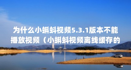 为什么小蝌蚪视频5.3.1版本不能播放视频（小蝌蚪视频离线缓存的视频怎么保存到本地）【小蝌蚪是怎么长大的过程】