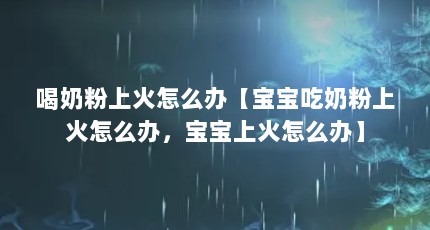 喝奶粉上火怎么办【宝宝吃奶粉上火怎么办，宝宝上火怎么办】