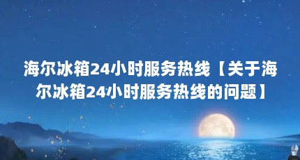 海尔冰箱24小时服务热线【关于海尔冰箱24小时服务热线的问题】