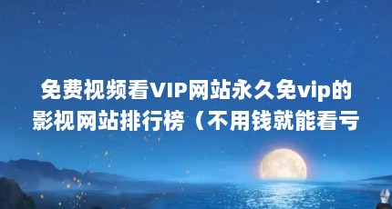 免费视频看VIP网站永久免vip的影视网站排行榜（不用钱就能看亏亏软件）【不用付费就可以看亏亏网站咕视频app咪咕视频app咪咕视频】