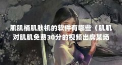肌肌桶肌肤机的软件有哪些（肌肌对肌肌免费30分的视